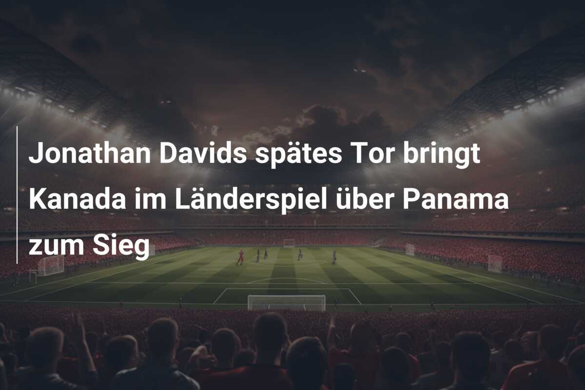 Jonathan Davids spätes Tor bringt Kanada im Länderspiel über Panama zum Sieg