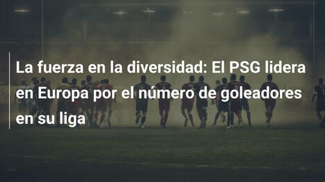 La fuerza en la diversidad: El PSG lidera en Europa por el número de goleadores en su liga