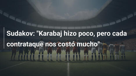 Sudakov: "Karabaj hizo poco, pero cada contrataque nos costó mucho"