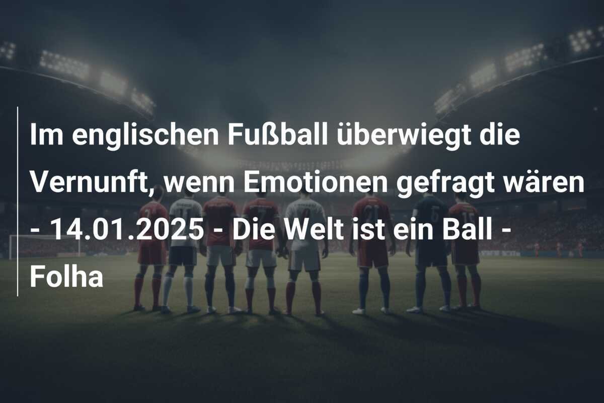 Im englischen Fußball überwiegt die Vernunft, wenn Emotionen gefragt wären - 14.01.2025 - Die Welt ist ein Ball - Folha