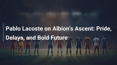 Pablo Lacoste on Albion's Ascent: Pride, Delays, and Bold Future
