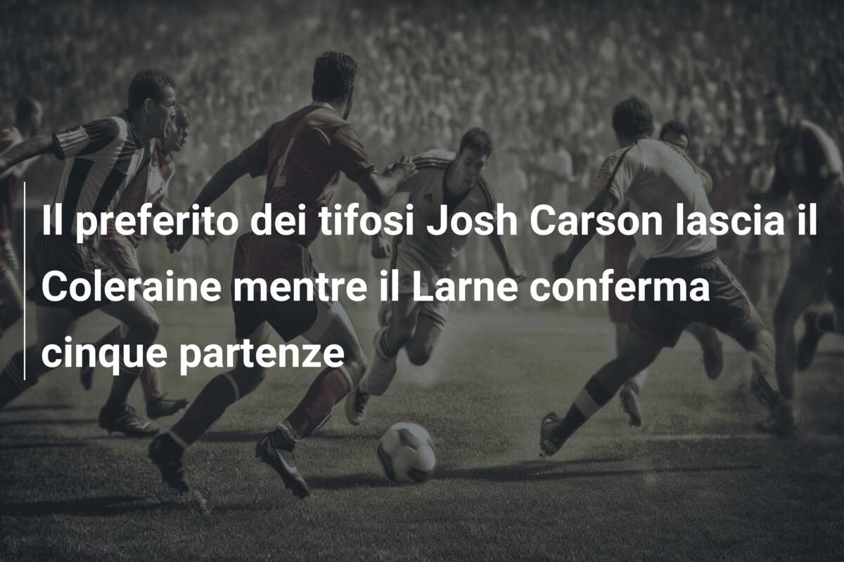 Il preferito dei tifosi Josh Carson lascia il Coleraine mentre il Larne conferma cinque partenze