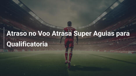 Atraso no Voo Atrasa Super Aguias para Qualificatoria