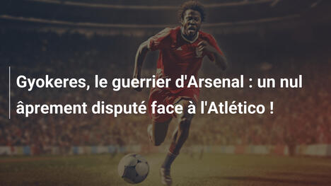 Gyokeres, le guerrier d'Arsenal : un nul âprement disputé face à l'Atlético !