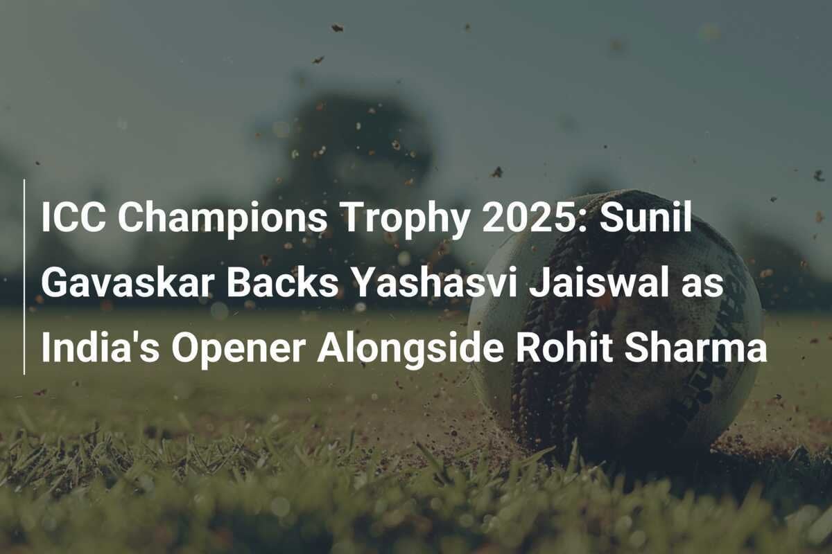 ICC Champions Trophy 2025 Sunil Gavaskar Backs Yashasvi Jaiswal as