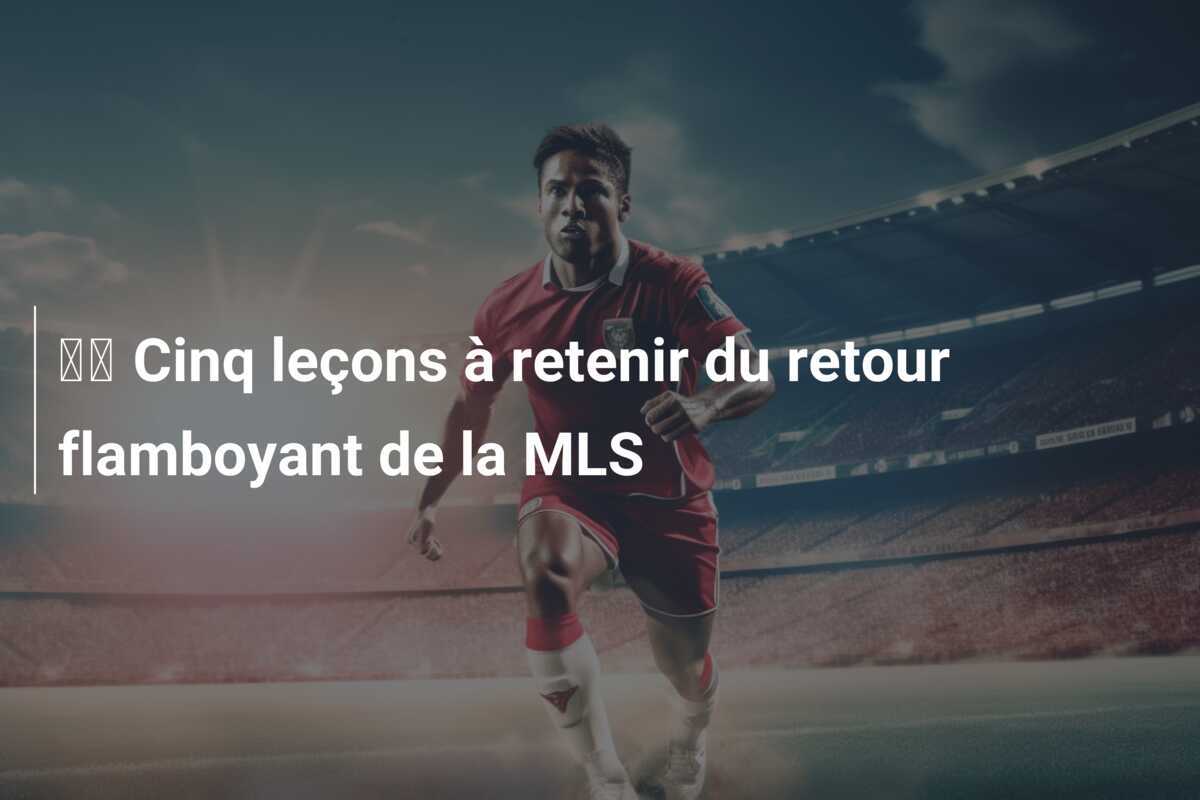 🏆 Cinq leçons à retenir du retour flamboyant de la MLS