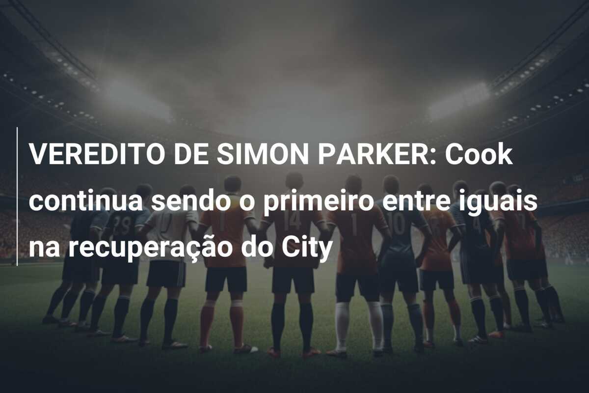VEREDITO DE SIMON PARKER: Cook continua sendo o primeiro entre iguais na recuperação do City