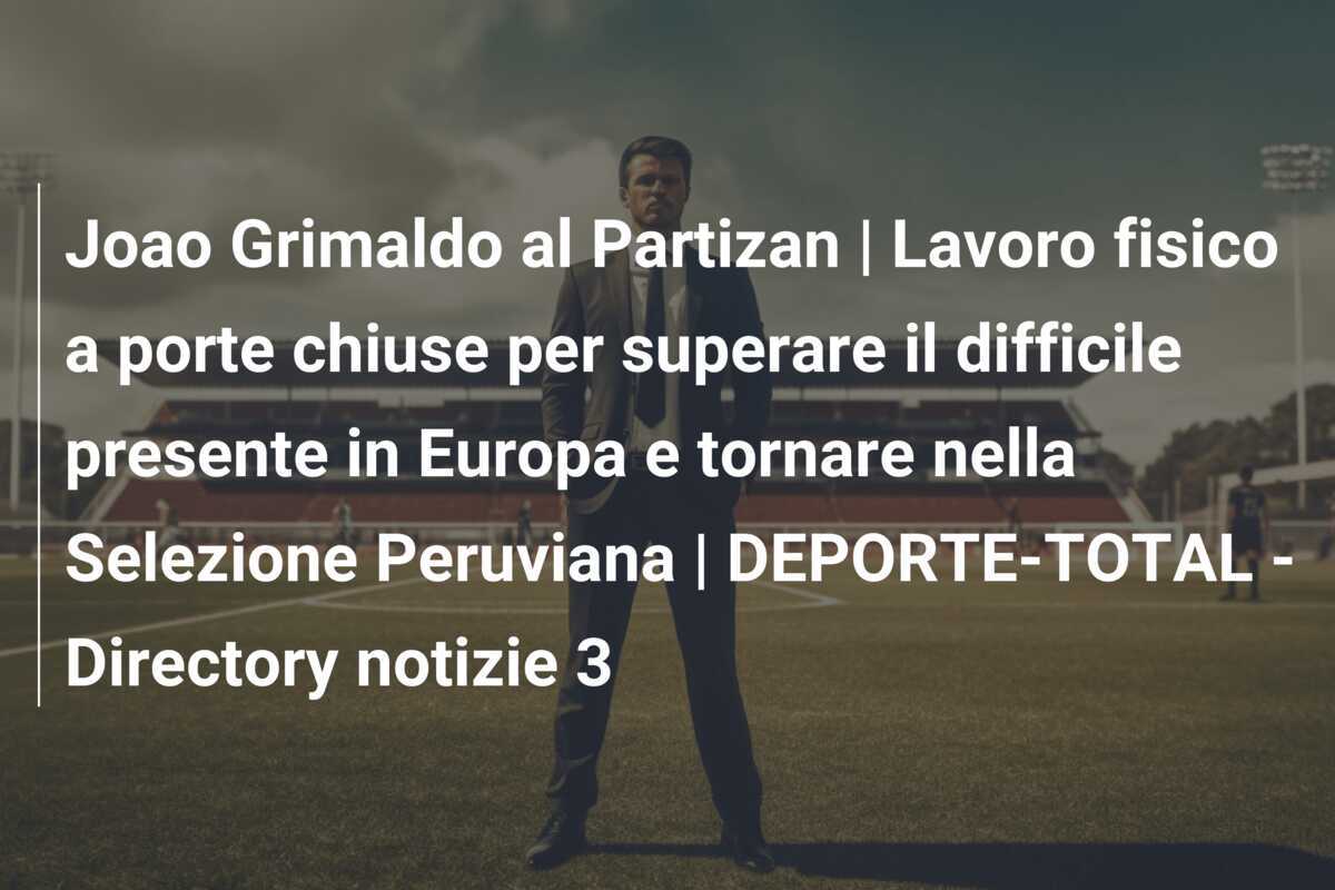 Joao Grimaldo al Partizan | Lavoro fisico a porte chiuse per superare il difficile presente in Europa e tornare nella Selezione Peruviana | DEPORTE-TOTAL - Directory notizie 3