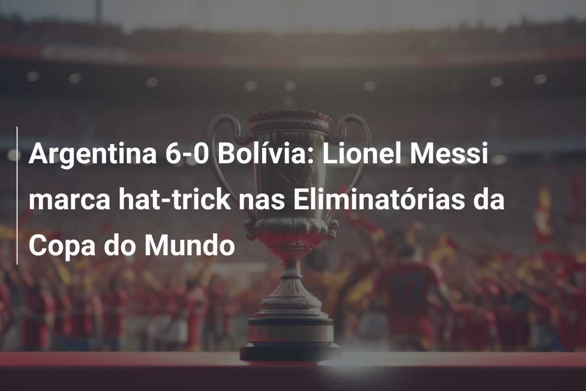 Argentina 6-0 Bolívia: Lionel Messi marca hat-trick nas Eliminatórias da Copa do Mundo