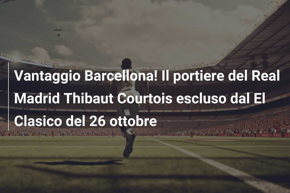 Vantaggio Barcellona! Il portiere del Real Madrid Thibaut Courtois escluso dal El Clasico del 26 ottobre