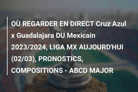 OÙ REGARDER EN DIRECT Cruz Azul x Guadalajara DU Mexicain 2023/2024, LIGA MX AUJOURD’HUI (02/03), PRONOSTICS, COMPOSITIONS – ABCD MAJOR