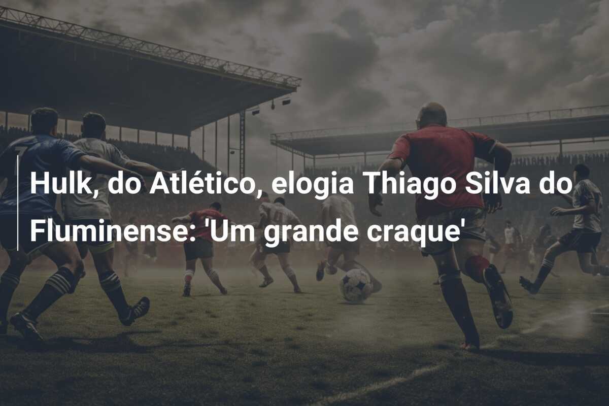 Hulk, do Atlético, elogia Thiago Silva do Fluminense: 'Um grande craque'