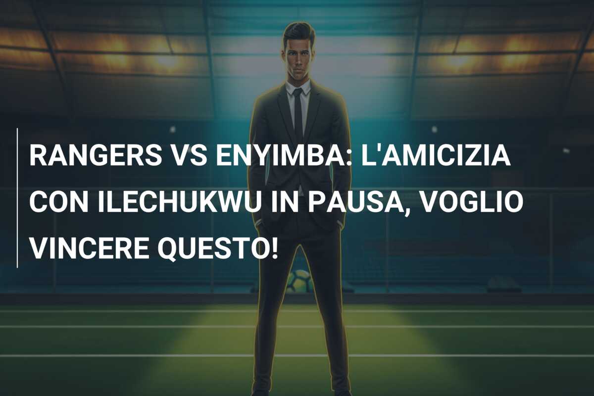 RANGERS VS ENYIMBA: L’AMICIZIA CON ILECHUKWU IN PAUSA, VOGLIO VINCERE QUESTO!