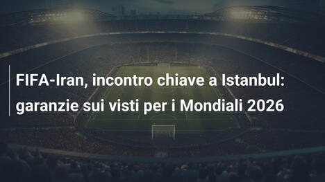 FIFA-Iran, incontro chiave a Istanbul: garanzie sui visti per i Mondiali 2026