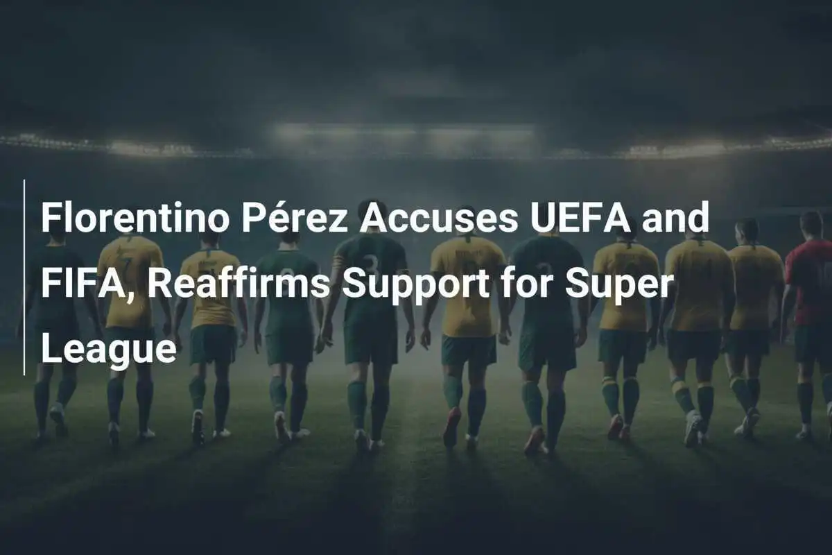 Florentino Pérez Tuduh UEFA dan FIFA, Tegaskan Dukungan untuk Super League