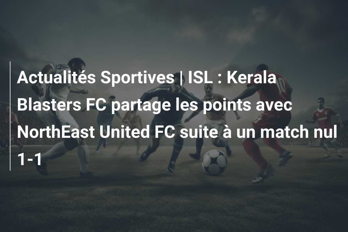 Actualités Sportives | ISL : Kerala Blasters FC partage les points avec NorthEast United FC suite à un match nul 1-1
