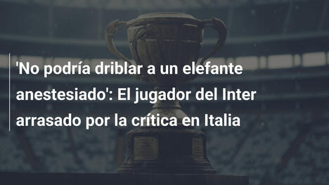 'No podría driblar a un elefante anestesiado': El jugador del Inter arrasado por la crítica en Italia