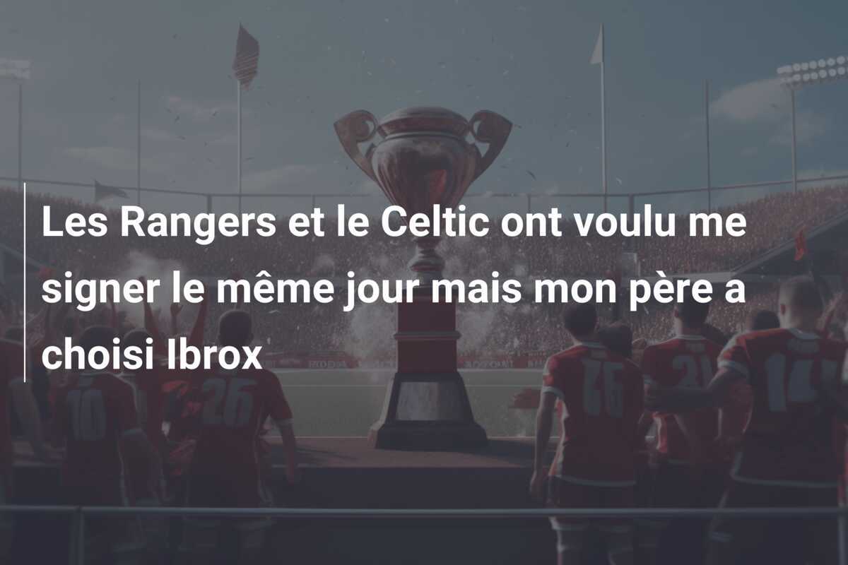 Les Rangers et le Celtic ont voulu me signer le même jour mais mon père a choisi Ibrox