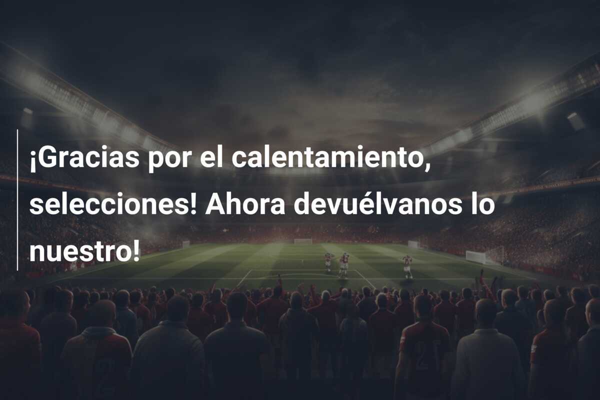 ¡Gracias por el calentamiento, selecciones! Ahora devuélvanos lo nuestro!