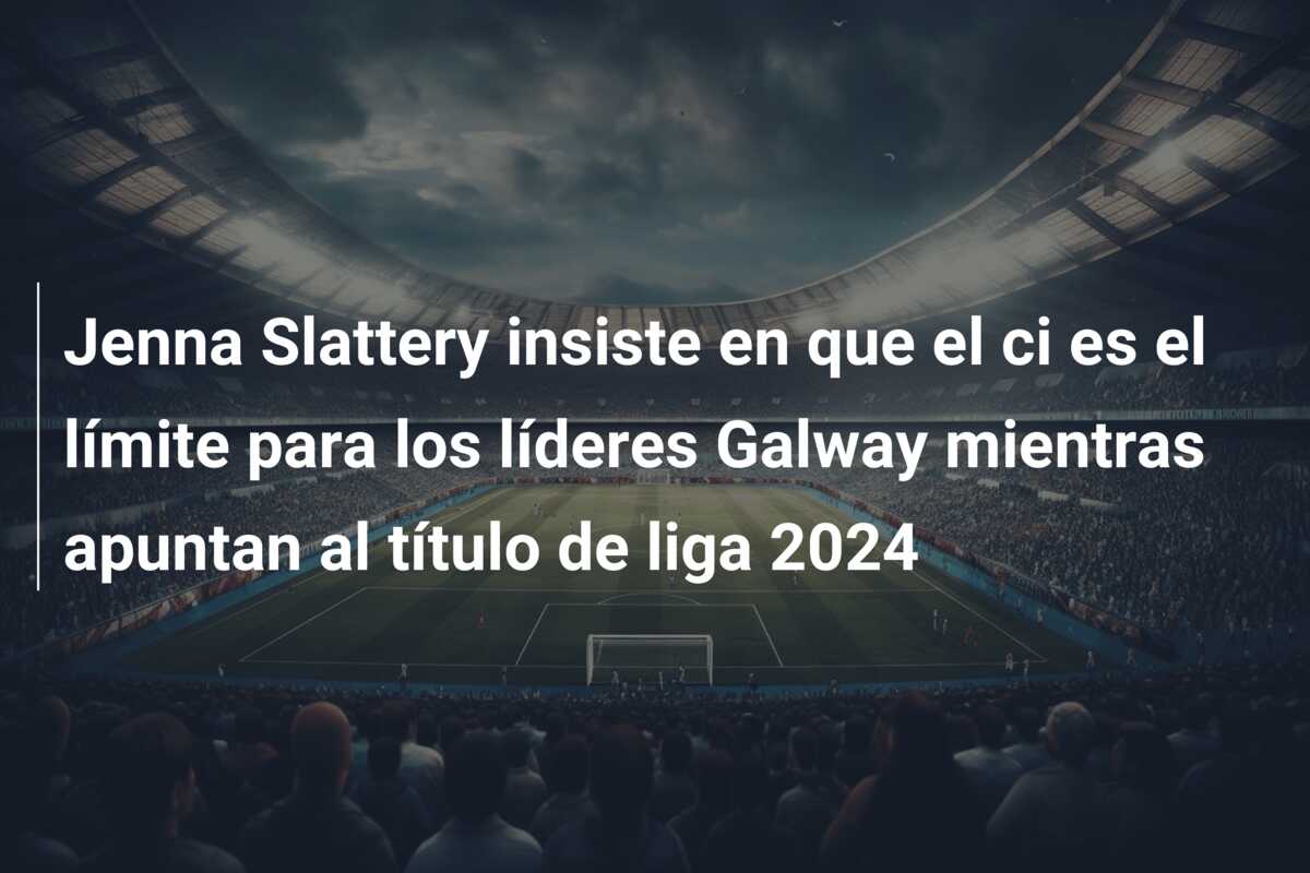 Jenna Slattery insiste en que el ci es el límite para los líderes Galway mientras apuntan al título de liga 2024