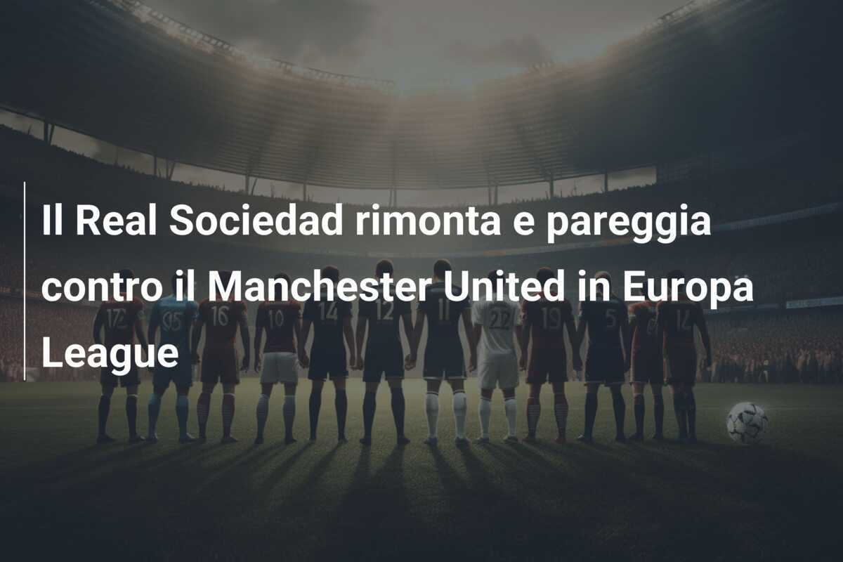 Il Real Sociedad rimonta e pareggia contro il Manchester United in Europa League