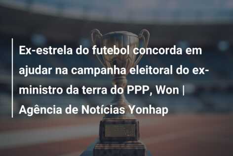 Ex-estrela do futebol concorda em ajudar na campanha eleitoral do ex-ministro da terra do PPP, Won | Agência de Notícias Yonhap
