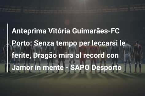Anteprima Vitória Guimarães-FC Porto: Senza tempo per leccarsi le ferite, Dragão mira al record con Jamor in mente – SAPO Desporto