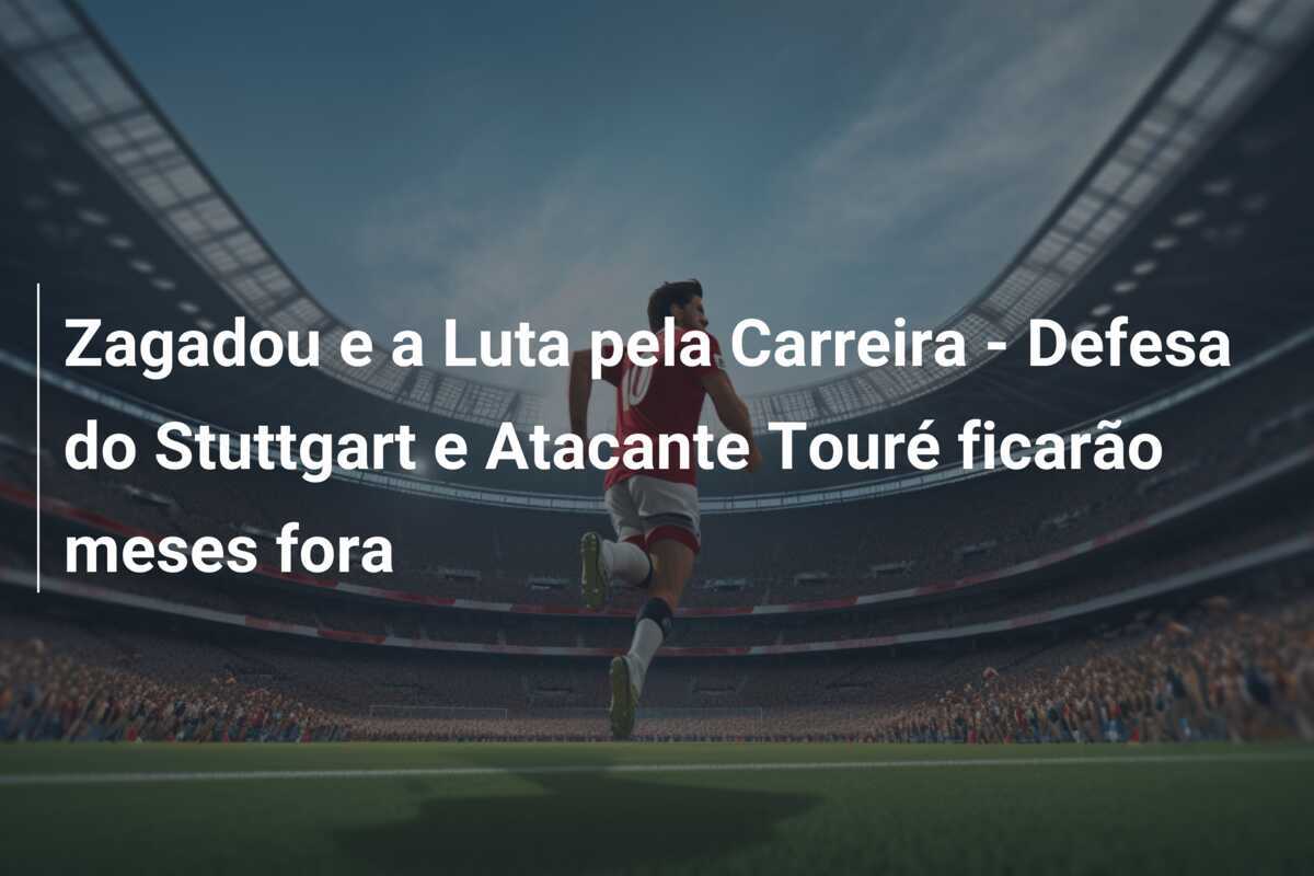 Zagadou e a Luta pela Carreira - Defesa do Stuttgart e Atacante Touré ficarão meses fora