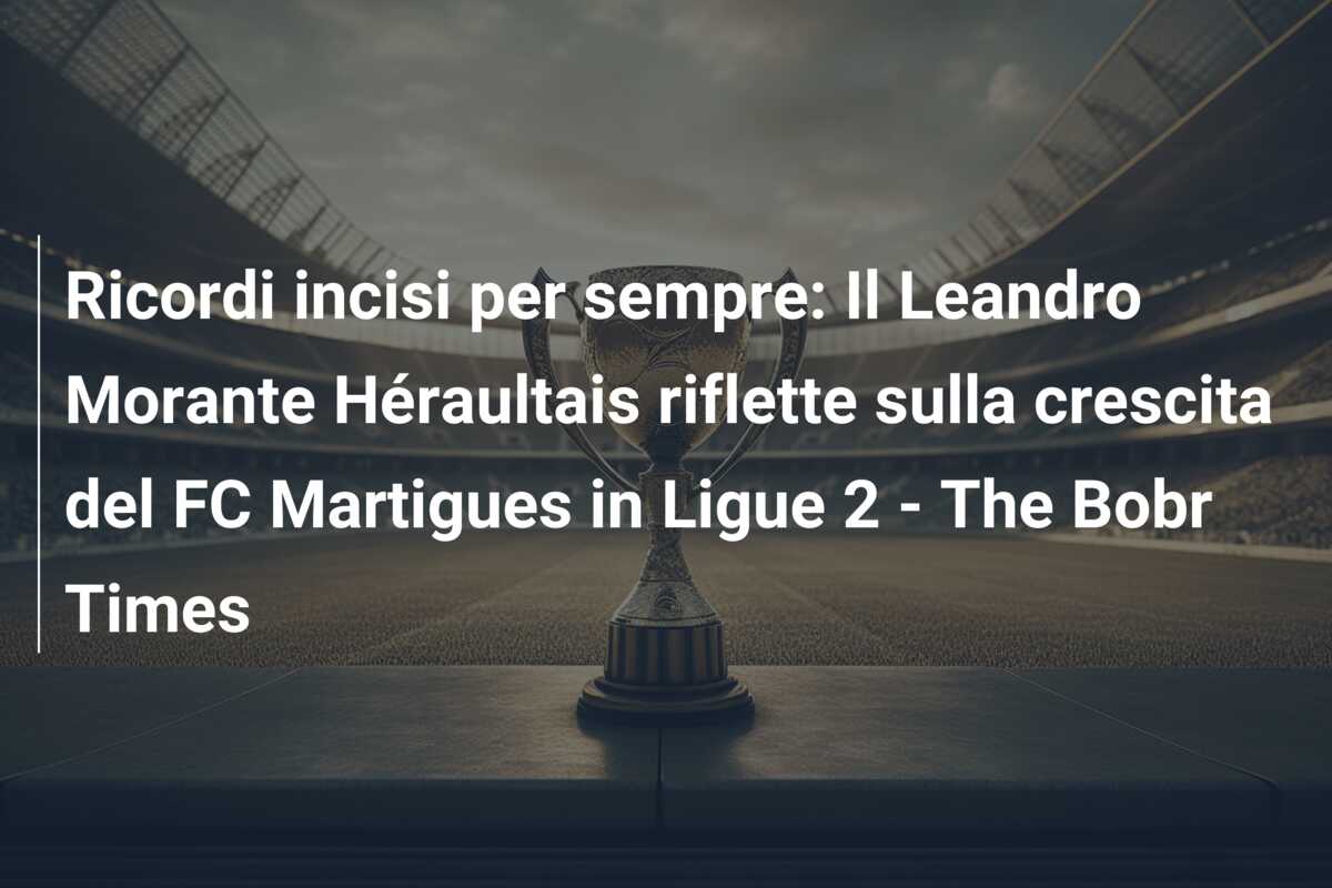 Ricordi incisi per sempre: Il Leandro Morante Héraultais riflette sulla crescita del FC Martigues in Ligue 2 – The Bobr Times
