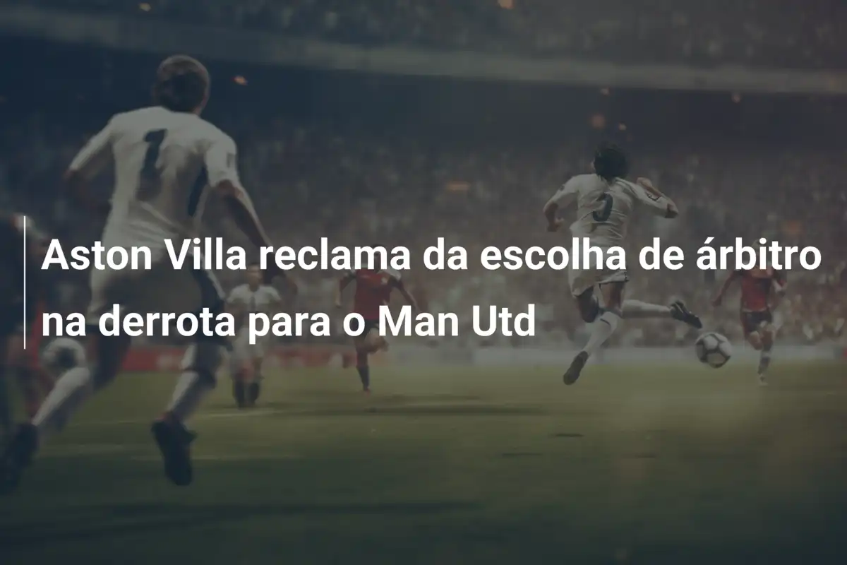 Aston Villa reclama da escolha de árbitro na derrota para o Man Utd
