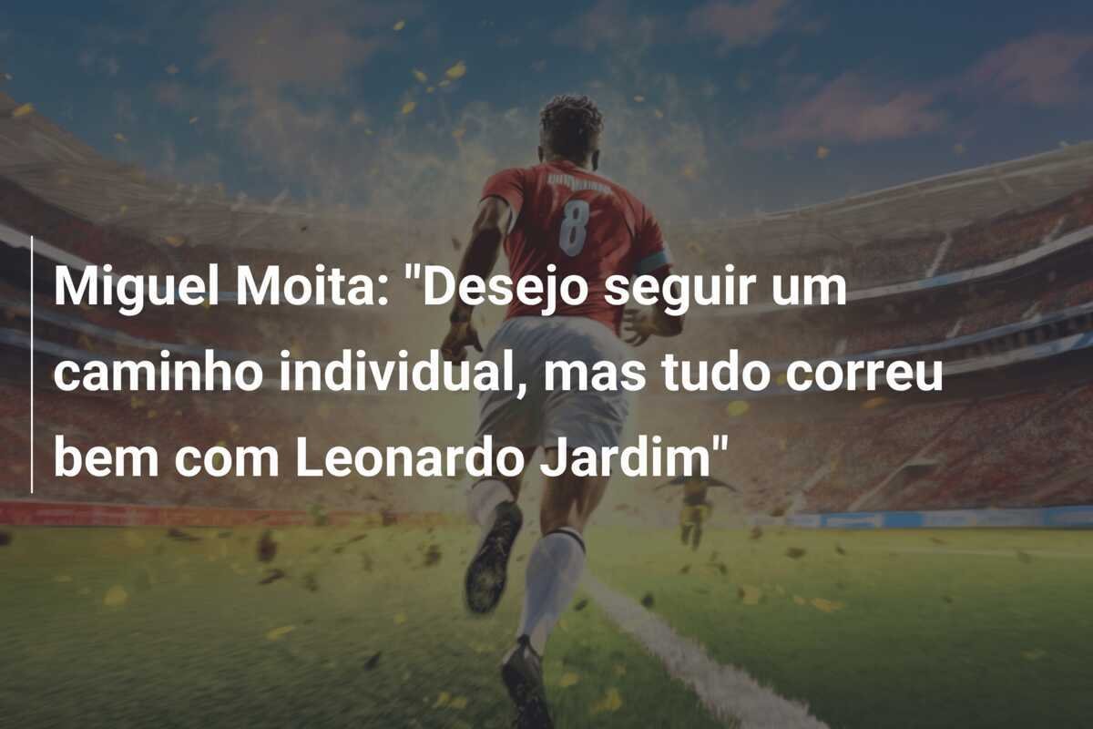 Miguel Moita: "Desejo seguir um caminho individual, mas tudo correu bem com Leonardo Jardim"