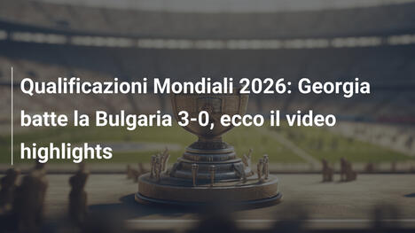 Qualificazioni Mondiali 2026: Georgia batte la Bulgaria 3-0, ecco il video highlights