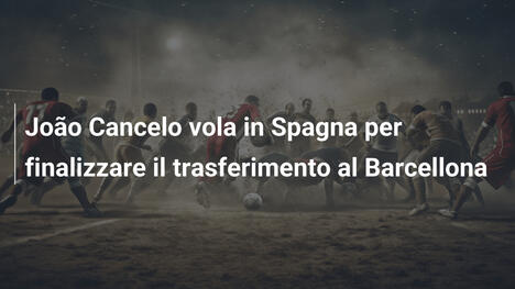 João Cancelo vola in Spagna per finalizzare il trasferimento al Barcellona