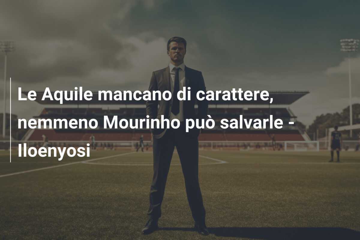 Le Aquile mancano di carattere, nemmeno Mourinho può salvarle - Iloenyosi