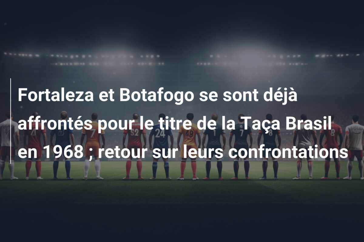 Fortaleza et Botafogo se sont déjà affrontés pour le titre de la Taça Brasil en 1968 ; retour sur leurs confrontations