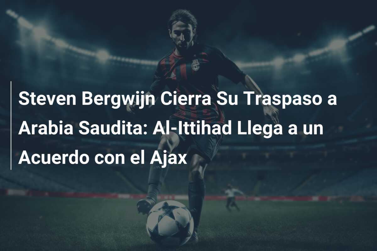 Steven Bergwijn Cierra Su Traspaso a Arabia Saudita: Al-Ittihad Llega a un Acuerdo con el Ajax