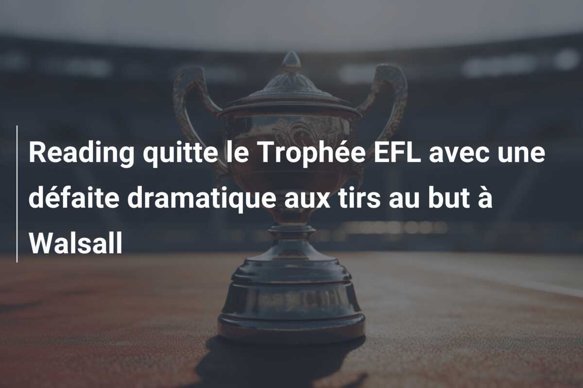 Reading quitte le Trophée EFL avec une défaite dramatique aux tirs au but à Walsall