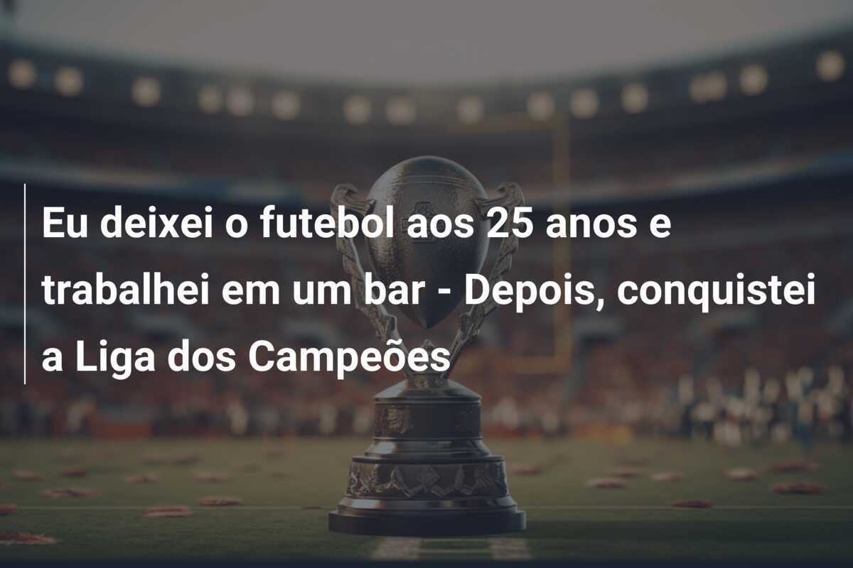 Eu deixei o futebol aos 25 anos e trabalhei em um bar - Depois, conquistei a Liga dos Campeões