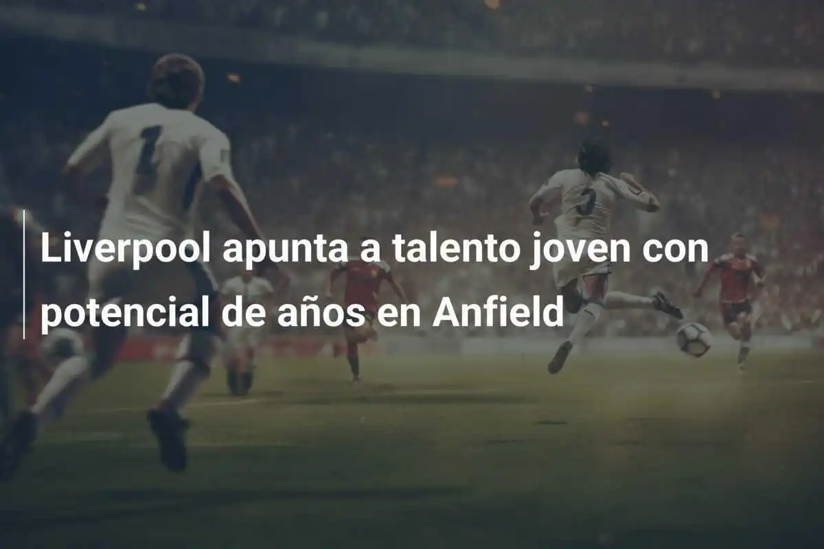Liverpool apunta a talento joven con potencial de años en Anfield