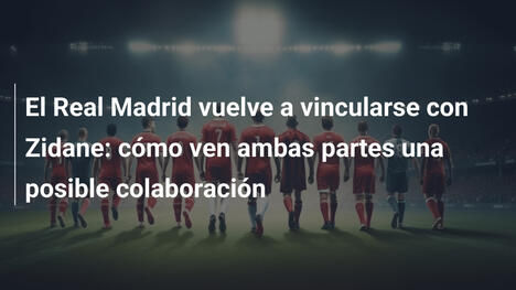 El Real Madrid vuelve a vincularse con Zidane: cómo ven ambas partes una posible colaboración