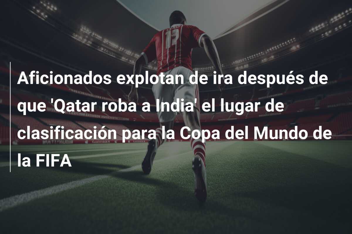 Aficionados explotan de ira después de que ‘Qatar roba a India’ el lugar de clasificación para la Copa del Mundo de la FIFA