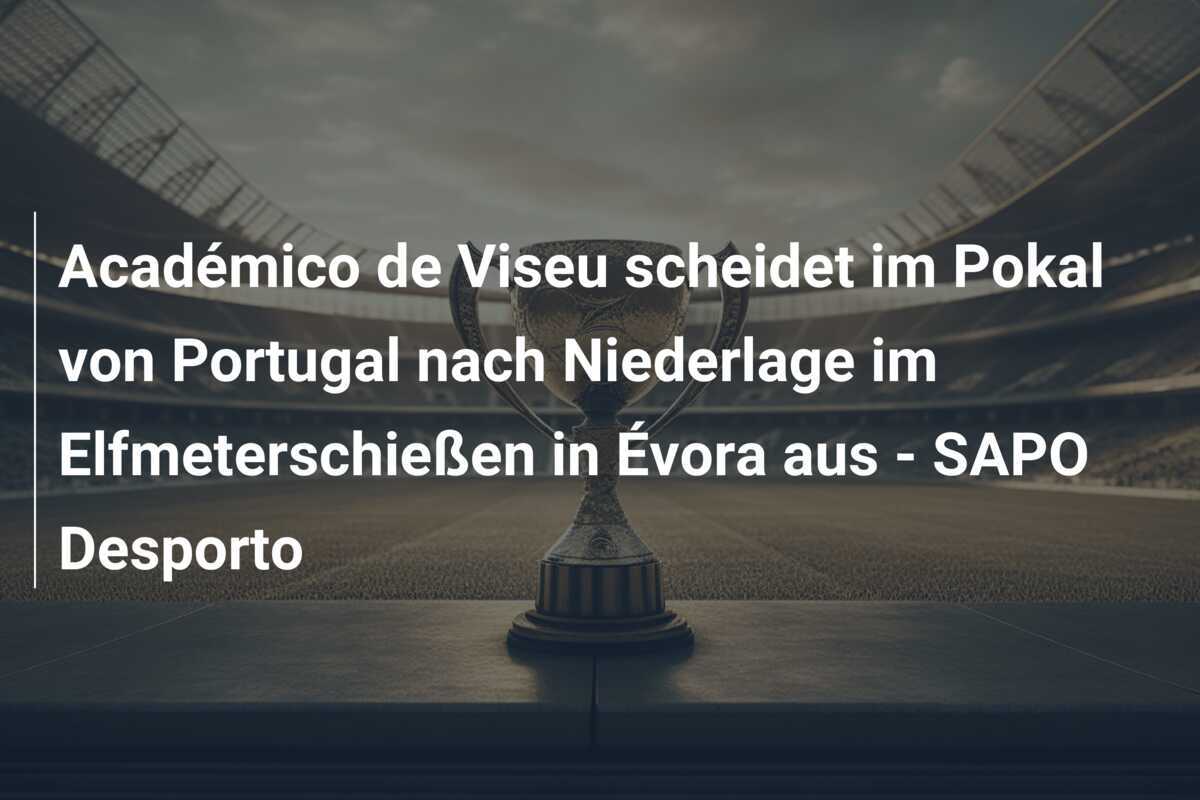 Académico de Viseu scheidet im Pokal von Portugal nach Niederlage im Elfmeterschießen in Évora aus - SAPO Desporto