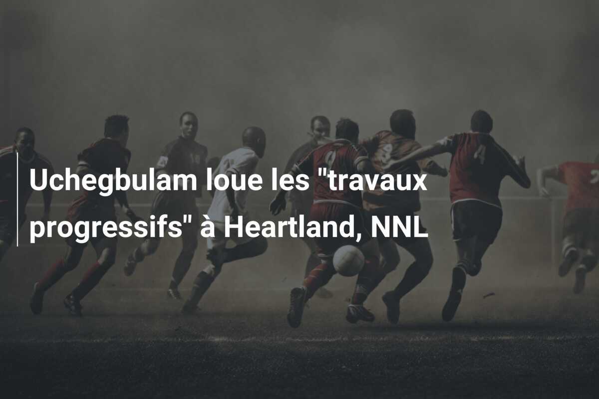 Uchegbulam loue les "travaux progressifs" à Heartland, NNL