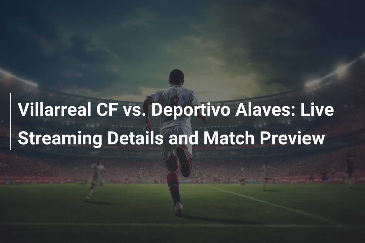 Villarreal CF vs. Deportivo Alaves: Dettagli Streaming Live e Anteprima della Partita