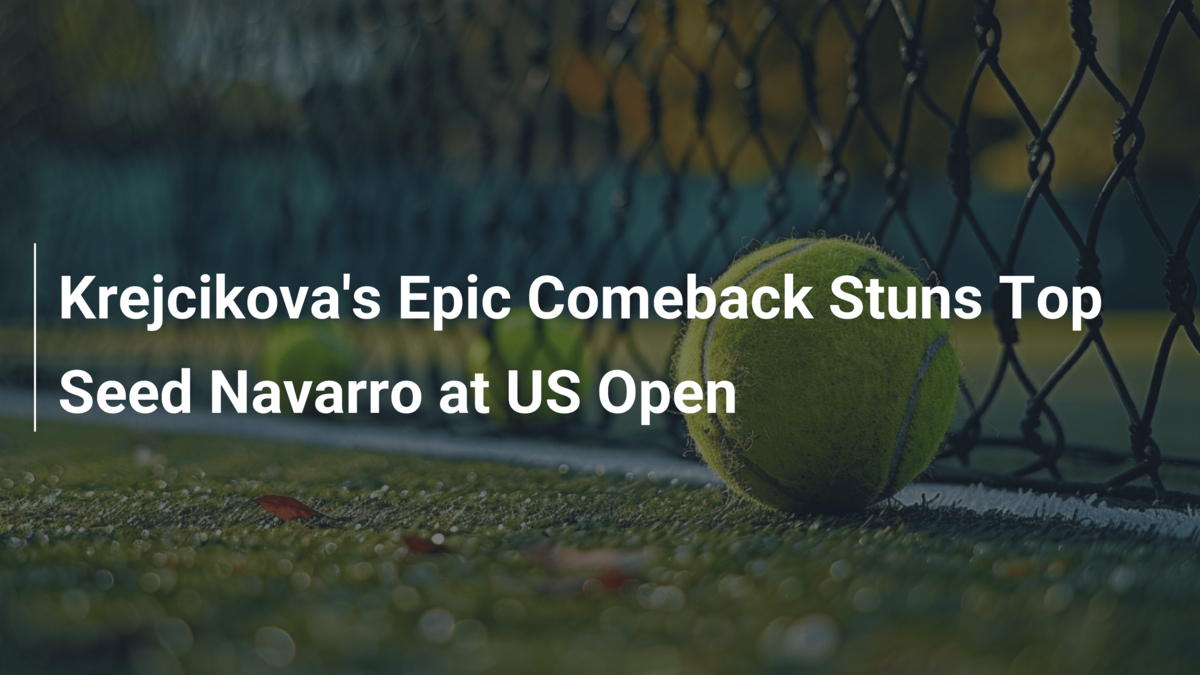 Krejcikova's Epic Comeback Stuns Top Seed Navarro at US Open