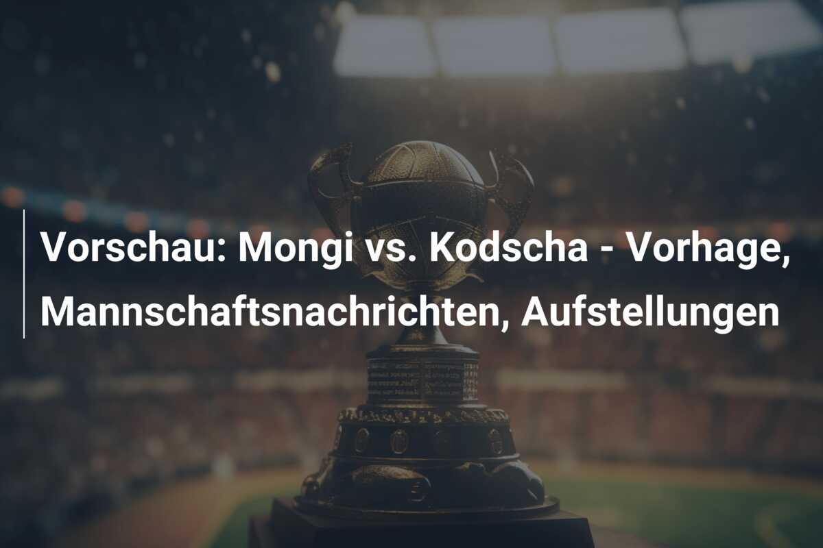 Vorschau: Mongi vs. Kodscha – Vorhage, Mannschaftsnachrichten, Aufstellungen