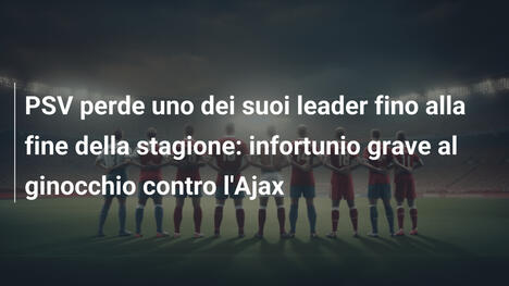 PSV perde uno dei suoi leader fino alla fine della stagione: infortunio grave al ginocchio contro l'Ajax