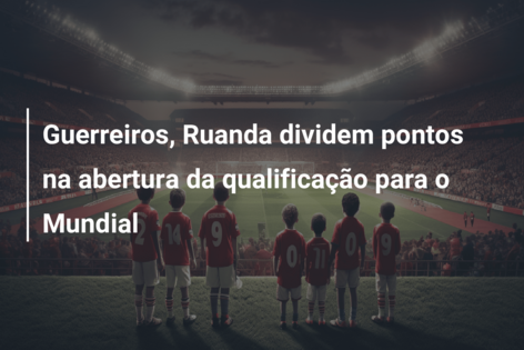 Guerreiros, Ruanda dividem pontos na abertura da qualificação para o Mundial