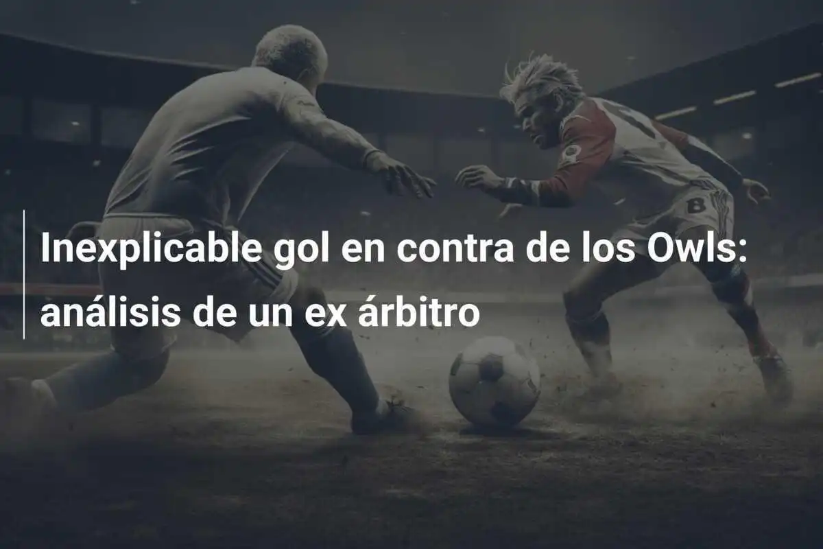 Inexplicable gol en contra de los Owls: análisis de un ex árbitro