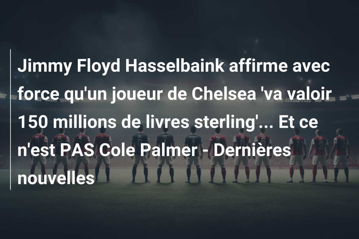 Jimmy Floyd Hasselbaink affirme avec force qu'un joueur de Chelsea 'va valoir 150 millions de livres sterling'... Et ce n'est PAS Cole Palmer - Dernières nouvelles